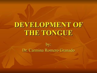DEVELOPMENT OF THE TONGUE by: Dr. Carmina Romero Granado 