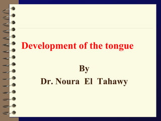 Development of the tongue 
By 
Dr. Noura El Tahawy  