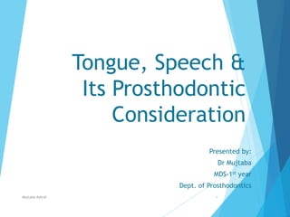 Tongue, Speech &
Its Prosthodontic
Consideration
Presented by:
Dr Mujtaba
MDS-1st year
Dept. of Prosthodontics
Mujtaba Ashraf 1
 