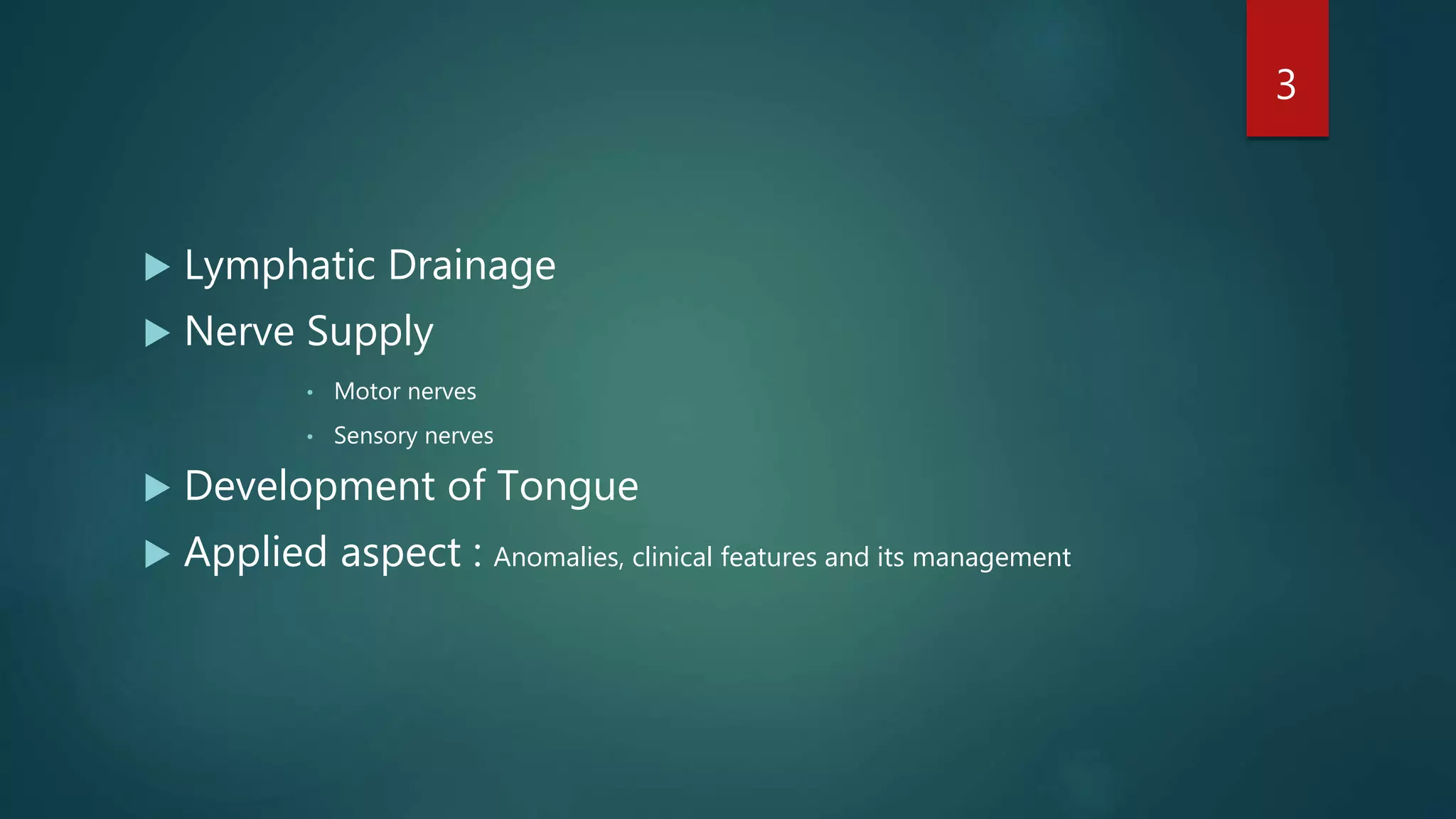  Lymphatic Drainage
 Nerve Supply
• Motor nerves
• Sensory nerves
 Development of Tongue
 Applied aspect : Anomalies, clinical features and its management
3
 