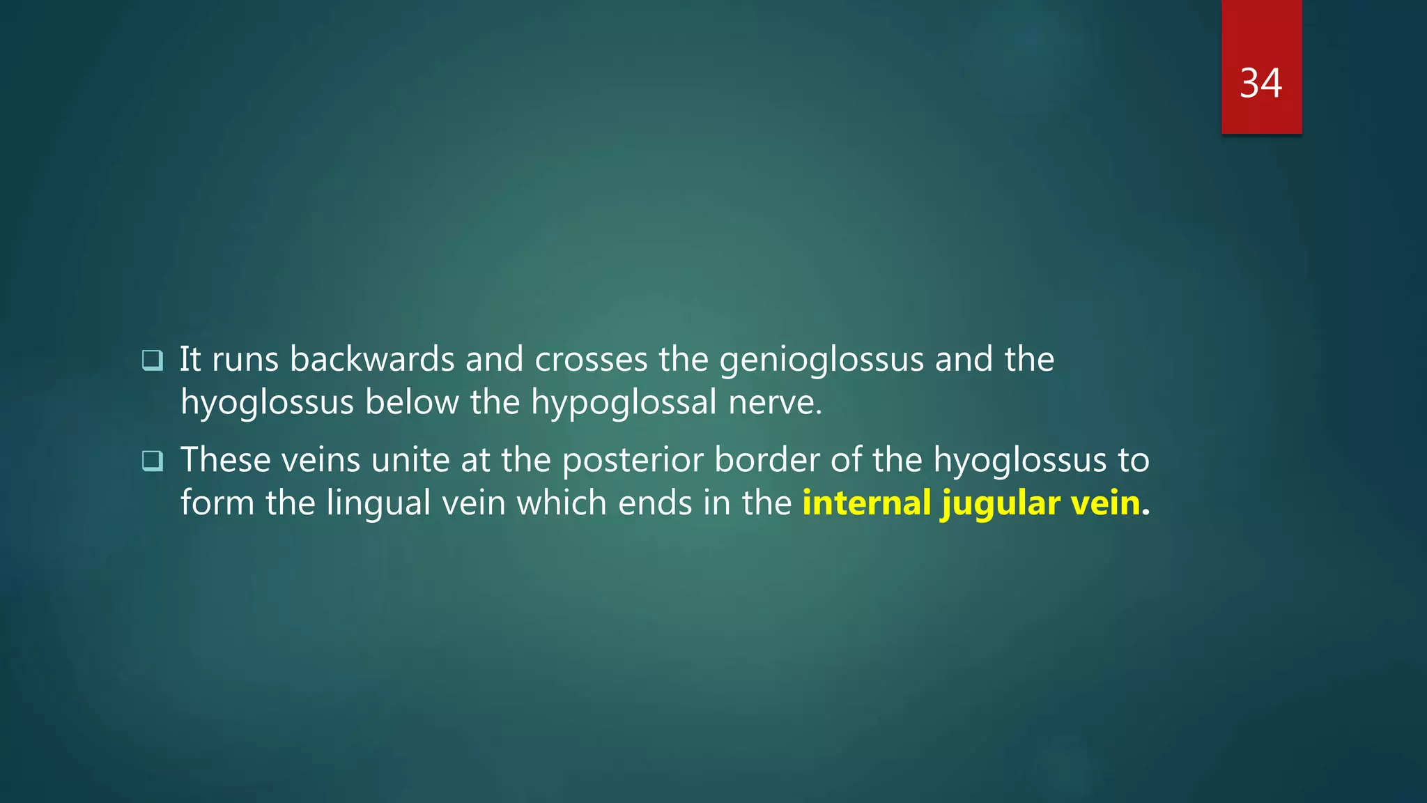  It runs backwards and crosses the genioglossus and the
hyoglossus below the hypoglossal nerve.
 These veins unite at the posterior border of the hyoglossus to
form the lingual vein which ends in the internal jugular vein.
34
 