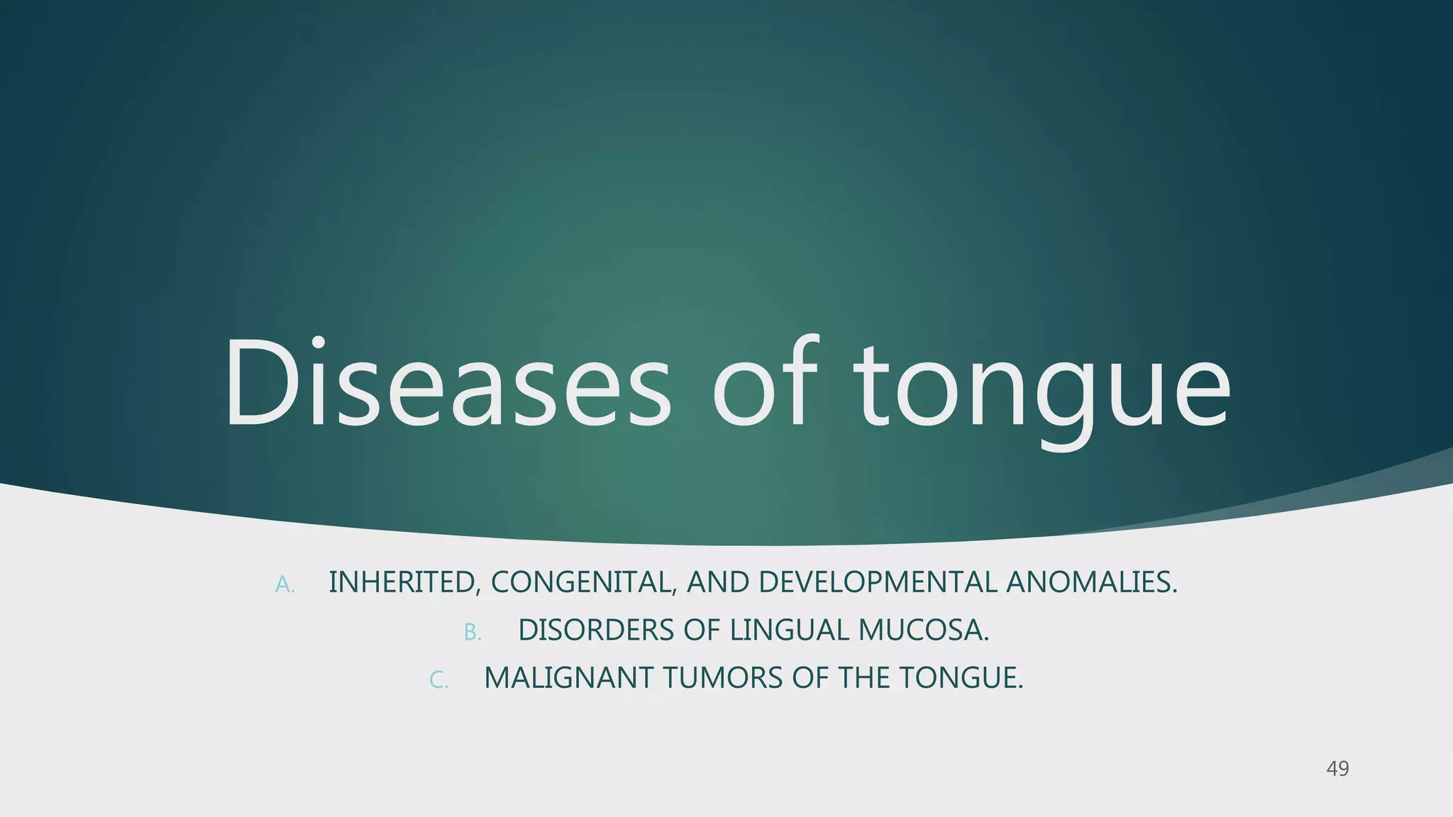 Diseases of tongue
A. INHERITED, CONGENITAL, AND DEVELOPMENTAL ANOMALIES.
B. DISORDERS OF LINGUAL MUCOSA.
C. MALIGNANT TUMORS OF THE TONGUE.
 