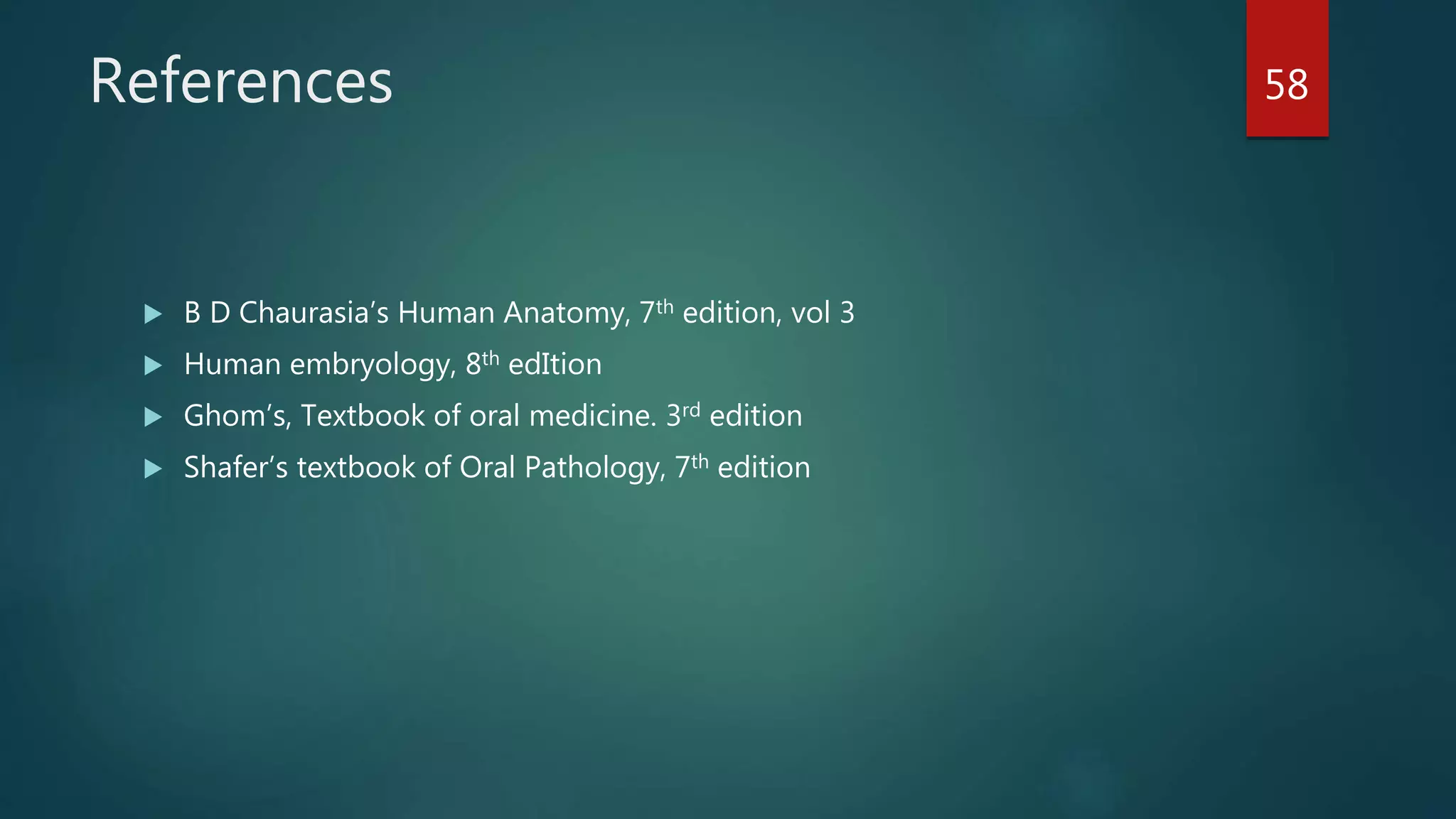 References
 B D Chaurasia’s Human Anatomy, 7th edition, vol 3
 Human embryology, 8th edItion
 Ghom’s, Textbook of oral medicine. 3rd edition
 Shafer’s textbook of Oral Pathology, 7th edition
58
 