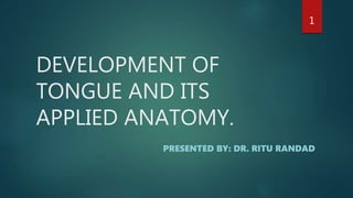 DEVELOPMENT OF
TONGUE AND ITS
APPLIED ANATOMY.
PRESENTED BY: DR. RITU RANDAD
1
 