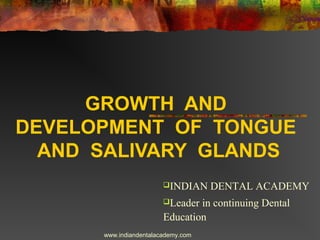 GROWTH AND
DEVELOPMENT OF TONGUE
AND SALIVARY GLANDS
www.indiandentalacademy.com
INDIAN DENTAL ACADEMY
Leader in continuing Dental
Education
 
