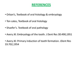 REFERENCES

• Orban’s, Textbook of oral histology & embryology

• Ten cates, Textbook of oral histology

• Shaefer’s. Textbook of oral pathology

• Avery JK: Embryology of the tooth. J Dent Res 30:490,1951

• Avery JK: Primary induction of tooth formation. JDent Res
33:702,1954
 