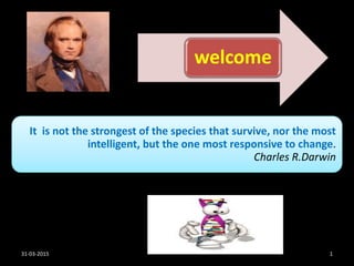 It is not the strongest of the species that survive, nor the most
intelligent, but the one most responsive to change.
Charles R.Darwin
welcome
31-03-2015 1
 