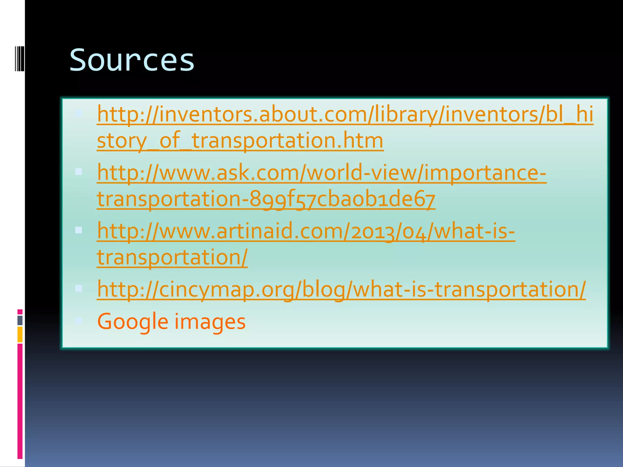 Sources 
 http://inventors.about.com/library/inventors/bl_hi 
story_of_transportation.htm 
 http://www.ask.com/world-view/importance-transportation- 
899f57cba0b1de67 
 http://www.artinaid.com/2013/04/what-is-transportation/ 
 http://cincymap.org/blog/what-is-transportation/ 
 Google images 
