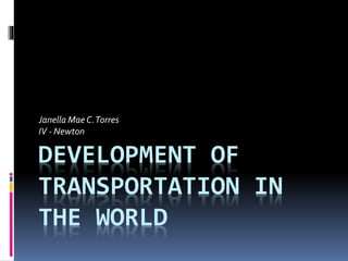 Janella Mae C. Torres 
IV - Newton 
DEVELOPMENT OF 
TRANSPORTATION IN 
THE WORLD 
 