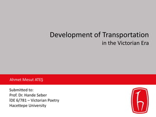 Development of Transportation
in the Victorian Era
Submitted to:
Prof. Dr. Hande Seber
İDE 6/781 – Victorian Poetry
Hacettepe University
Ahmet Mesut ATEŞ
 