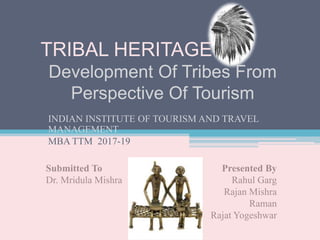 TRIBAL HERITAGE
INDIAN INSTITUTE OF TOURISM AND TRAVEL
MANAGEMENT
MBA TTM 2017-19
Development Of Tribes From
Perspective Of Tourism
Submitted To
Dr. Mridula Mishra
Presented By
Rahul Garg
Rajan Mishra
Raman
Rajat Yogeshwar
 
