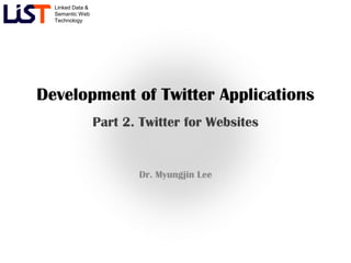 Linked Data &
  Semantic Web
  Technology




Development of Twitter Applications
                  Part 2. Twitter for Websites


                         Dr. Myungjin Lee
 
