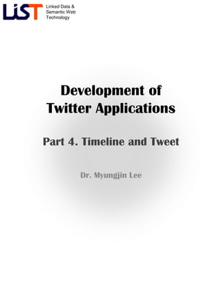 Linked Data &
Semantic Web
Technology
Development of
Twitter Applications
Part 4. Timeline and Tweet
Dr. Myungjin Lee
 