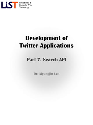 Linked Data &
Semantic Web
Technology
Development of
Twitter Applications
Part 7. Search API
Dr. Myungjin Lee
 