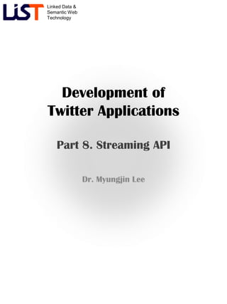 Linked Data &
Semantic Web
Technology
Development of
Twitter Applications
Part 8. Streaming API
Dr. Myungjin Lee
 