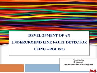 DEVELOPMENT OF AN
UNDERGROUND LINE FAULT DETECTOR
USING ARDUINO
Presented by
D. Nagasai
Electrical & Electronics Engineer
 