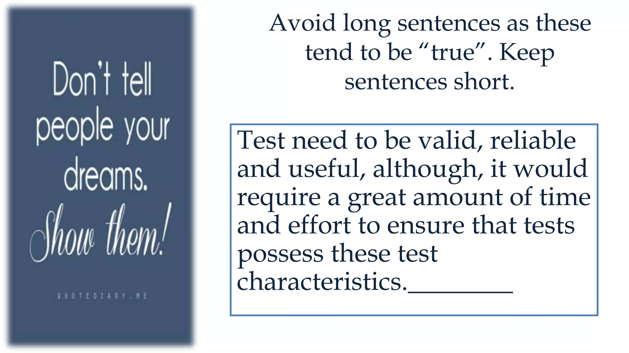 Avoid long sentences as these
tend to be “true”. Keep
sentences short.
Test need to be valid, reliable
and useful, although, it would
require a great amount of time
and effort to ensure that tests
possess these test
characteristics.________
 