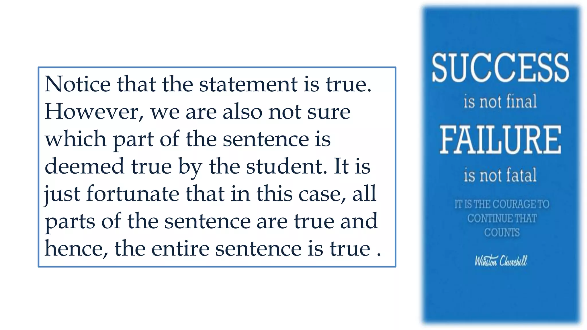 Notice that the statement is true.
However, we are also not sure
which part of the sentence is
deemed true by the student. It is
just fortunate that in this case, all
parts of the sentence are true and
hence, the entire sentence is true .
 