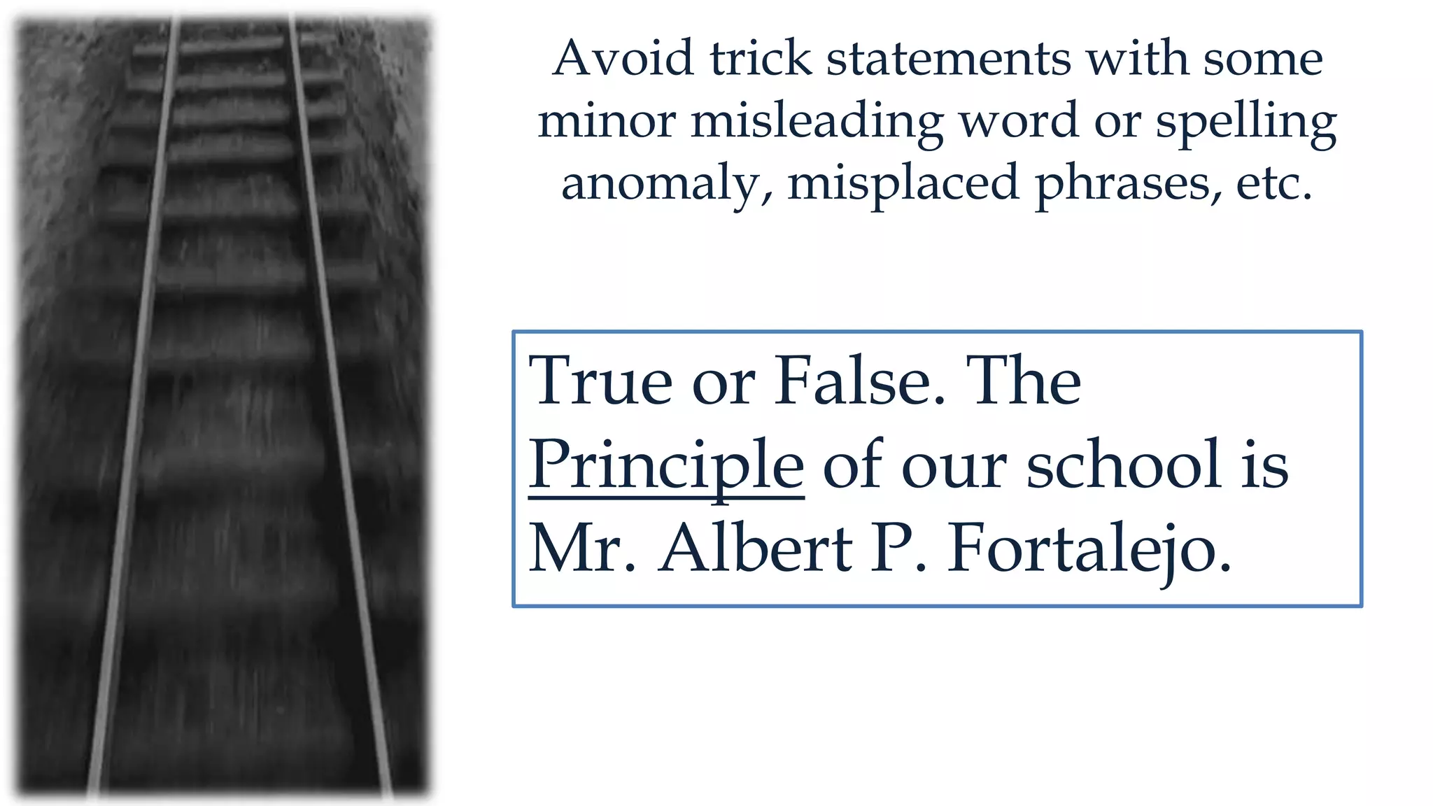 Avoid trick statements with some
minor misleading word or spelling
anomaly, misplaced phrases, etc.
True or False. The
Principle of our school is
Mr. Albert P. Fortalejo.
 