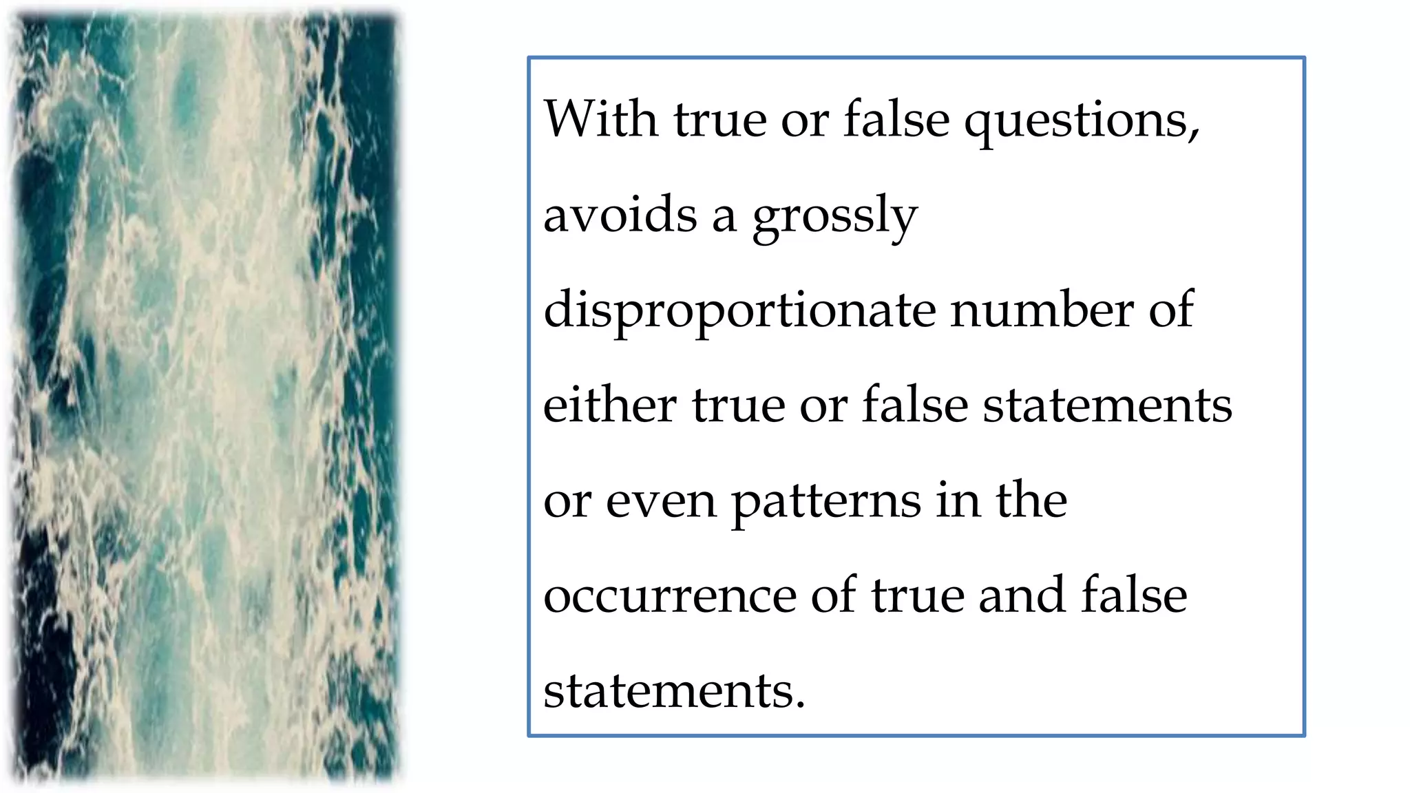 With true or false questions,
avoids a grossly
disproportionate number of
either true or false statements
or even patterns in the
occurrence of true and false
statements.
 