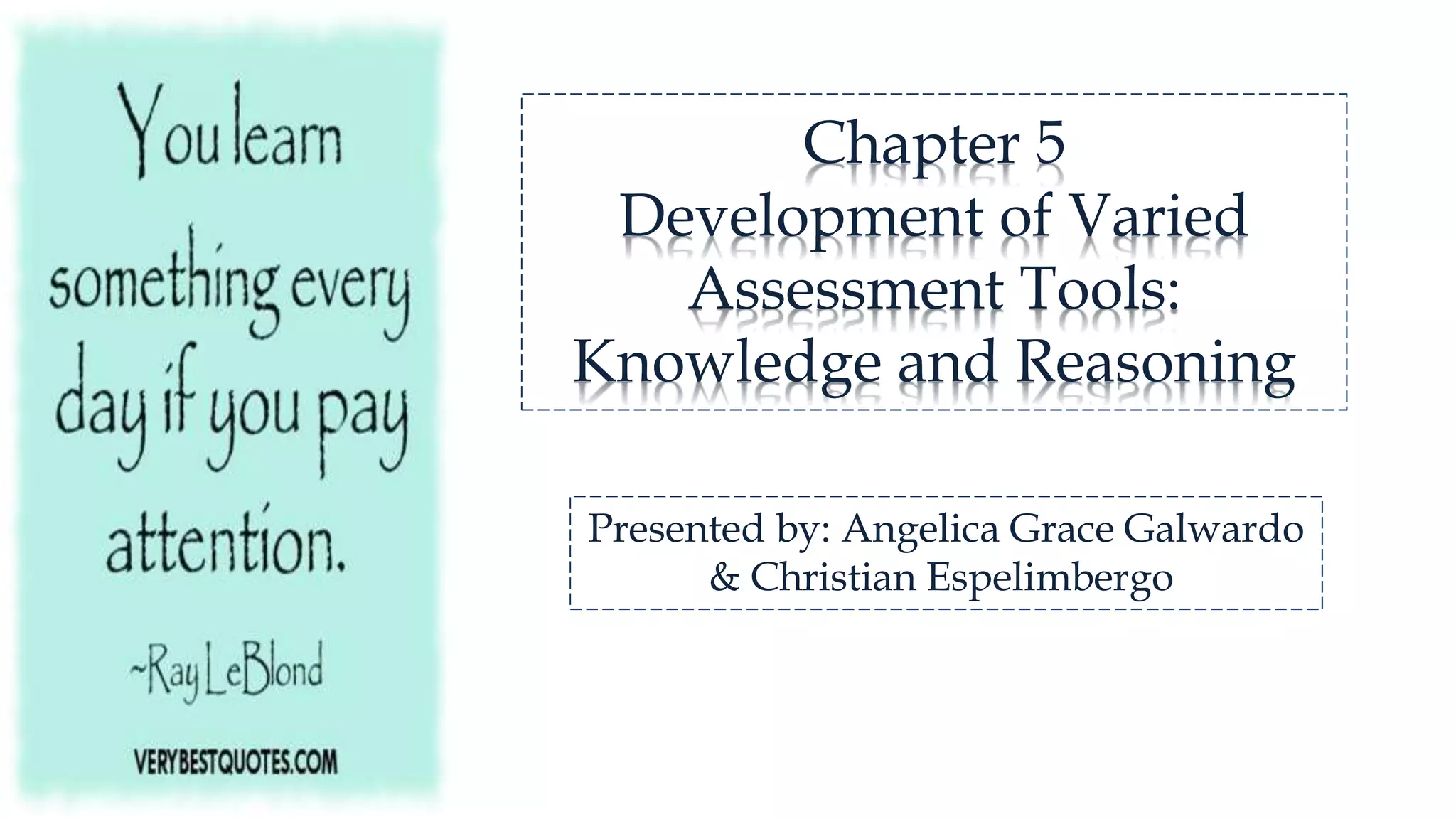 Chapter 5
Development of Varied
Assessment Tools:
Knowledge and Reasoning
Presented by: Angelica Grace Galwardo
& Christian Espelimbergo
 