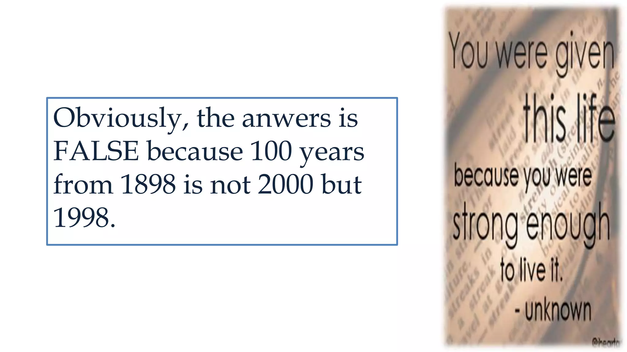 Obviously, the anwers is
FALSE because 100 years
from 1898 is not 2000 but
1998.
 