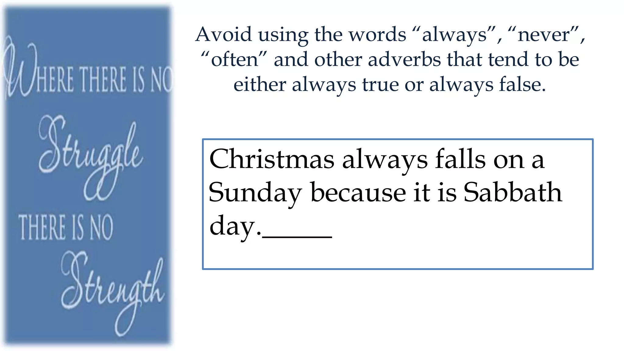 Avoid using the words “always”, “never”,
“often” and other adverbs that tend to be
either always true or always false.
Christmas always falls on a
Sunday because it is Sabbath
day._____
 