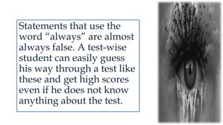 Statements that use the
word “always” are almost
always false. A test-wise
student can easily guess
his way through a test like
these and get high scores
even if he does not know
anything about the test.
 