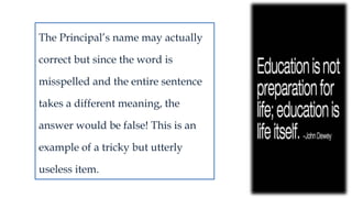 The Principal’s name may actually
correct but since the word is
misspelled and the entire sentence
takes a different meaning, the
answer would be false! This is an
example of a tricky but utterly
useless item.
 