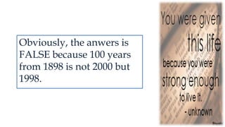 Obviously, the anwers is
FALSE because 100 years
from 1898 is not 2000 but
1998.
 