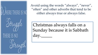 Avoid using the words “always”, “never”,
“often” and other adverbs that tend to be
either always true or always false.
Christmas always falls on a
Sunday because it is Sabbath
day._____
 