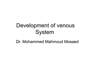 Development of venous
System
Dr. Mohammed Mahmoud Mosaed
 