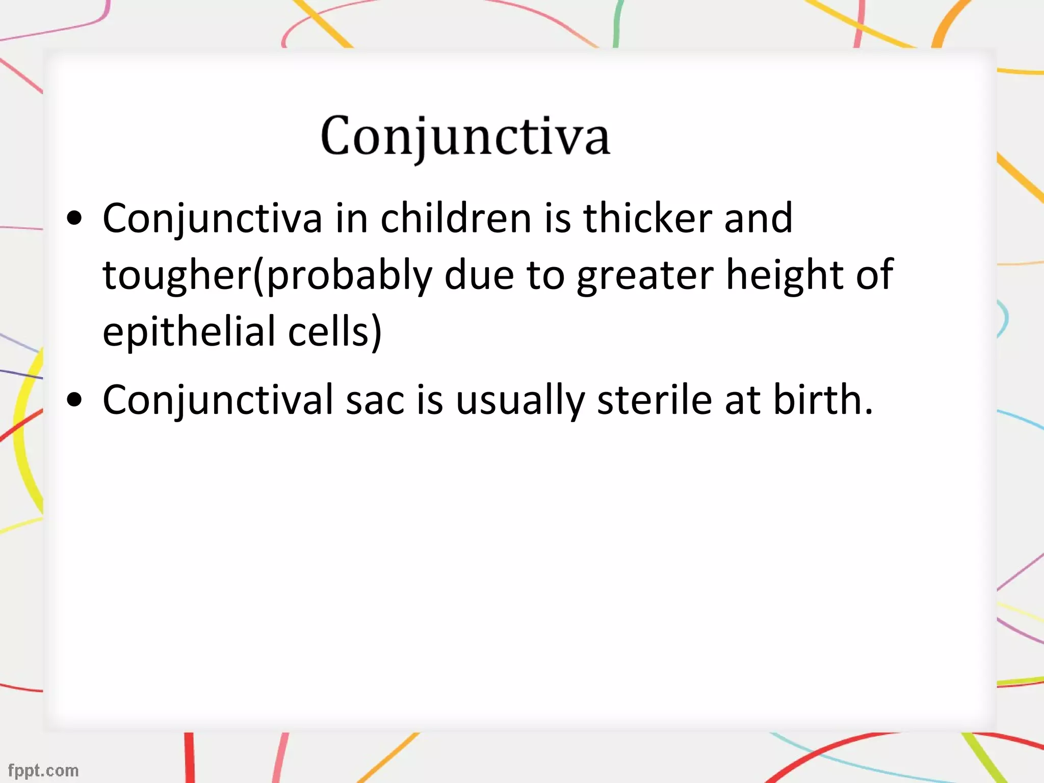 • Conjunctiva in children is thicker and
tougher(probably due to greater height of
epithelial cells)
• Conjunctival sac is usually sterile at birth.
 