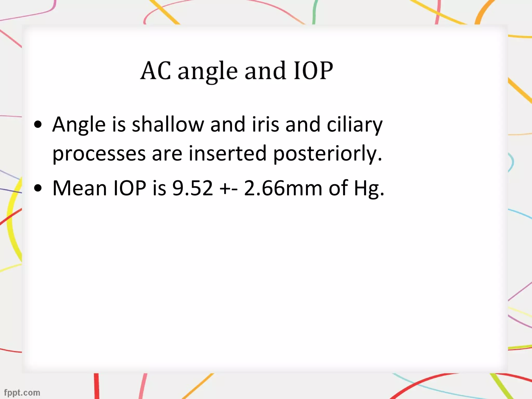 • Angle is shallow and iris and ciliary
processes are inserted posteriorly.
• Mean IOP is 9.52 +- 2.66mm of Hg.
 