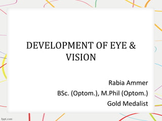 DEVELOPMENT OF EYE &
VISION
Rabia Ammer
BSc. (Optom.), M.Phil (Optom.)
Gold Medalist
 