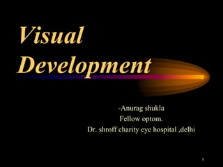 Visual
Development
-Anurag shukla
Fellow optom.
Dr. shroff charity eye hospital ,delhi
1
 