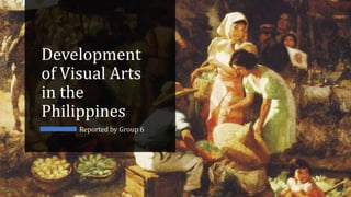 Development
of Visual Arts
in the
Philippines
Reported by Group 6
 