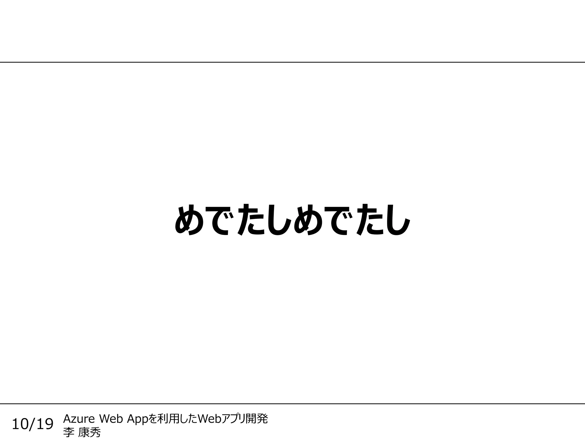 Azure Web Appを利用したWebアプリ開発
李 康秀
10/19
めでたしめでたし
 