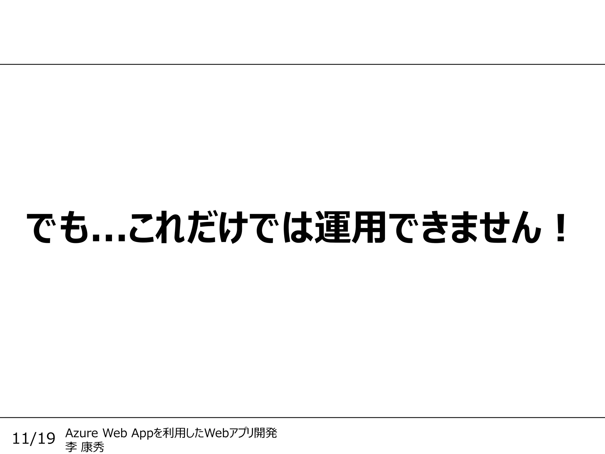 Azure Web Appを利用したWebアプリ開発
李 康秀
11/19
でも...これだけでは運用できません！
 