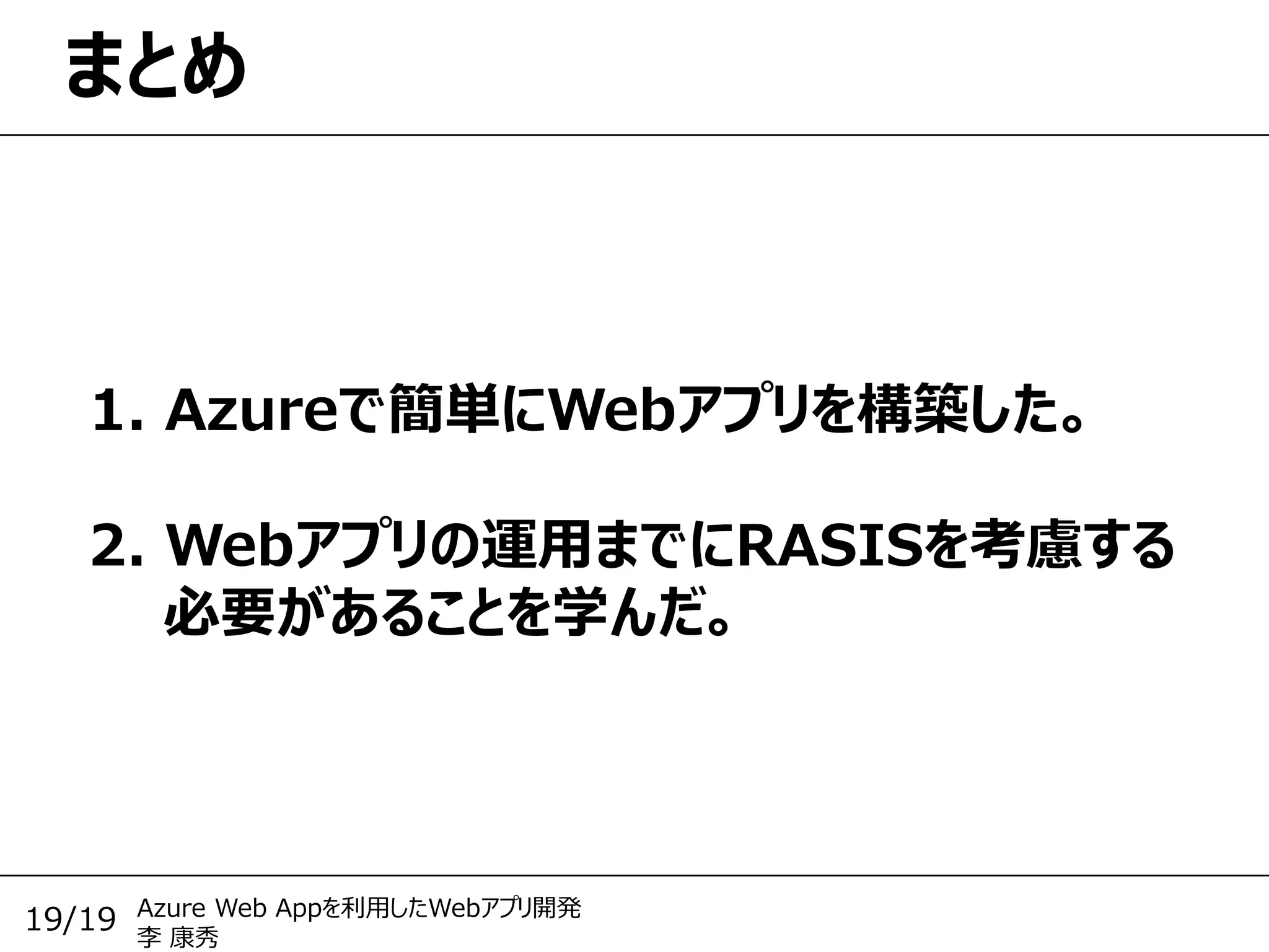Azure Web Appを利用したWebアプリ開発
李 康秀
19/19
まとめ
1. Azureで簡単にWebアプリを構築した。
2. Webアプリの運用までにRASISを考慮する
必要があることを学んだ。
 