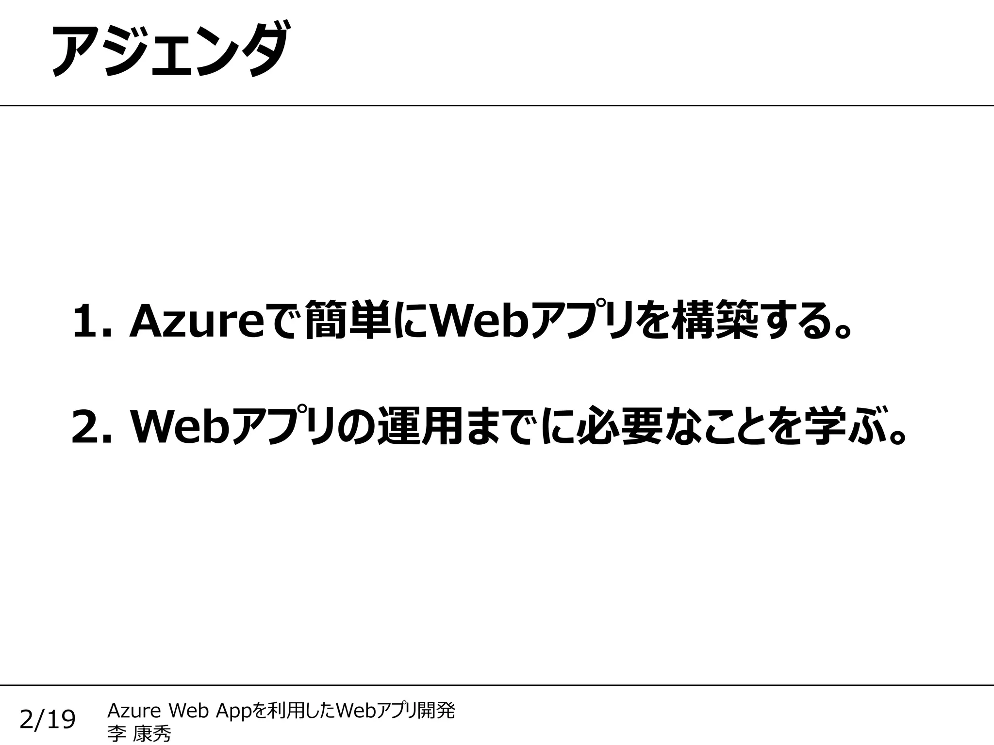 Azure Web Appを利用したWebアプリ開発
李 康秀
2/19
アジェンダ
1. Azureで簡単にWebアプリを構築する。
2. Webアプリの運用までに必要なことを学ぶ。
 