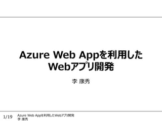 Azure Web Appを利用したWebアプリ開発
李 康秀
1/19
Azure Web Appを利用した
Webアプリ開発
李 康秀
 