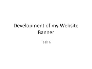 Development of my Website
Banner
Task 6

 