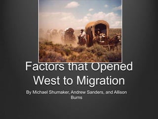 Factors that Opened
 West to Migration
By Michael Shumaker, Andrew Sanders, and Allison
                     Burns
 