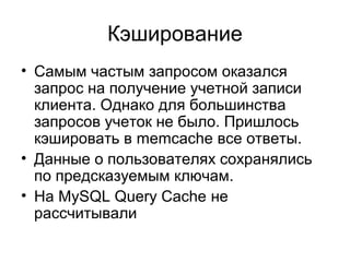 Кэширование
• Самым частым запросом оказался
запрос на получение учетной записи
клиента. Однако для большинства
запросов учеток не было. Пришлось
кэшировать в memcache все ответы.
• Данные о пользователях сохранялись
по предсказуемым ключам.
• На MySQL Query Cache не
рассчитывали
 