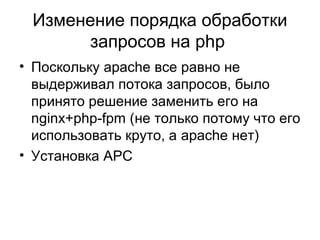 Изменение порядка обработки
запросов на php
• Поскольку apache все равно не
выдерживал потока запросов, было
принято решение заменить его на
nginx+php-fpm (не только потому что его
использовать круто, а apache нет)
• Установка APC
 