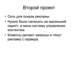 Второй проект
• Сеть для показа рекламы
• Нужно было написать не маленький
скрипт, а мини систему управления
контентом.
• Клиенты делают запросы и тянут
рекламу с сервера.
 