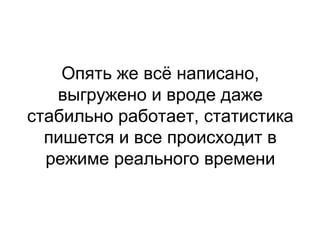 Опять же всё написано,
выгружено и вроде даже
стабильно работает, статистика
пишется и все происходит в
режиме реального времени
 