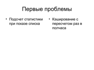 Первые проблемы
• Подсчет статистики
при показе списка
• Кэширование с
пересчетом раз в
полчаса
 
