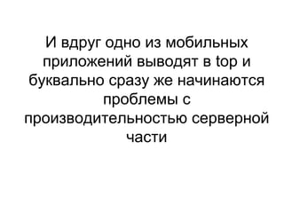 И вдруг одно из мобильных
приложений выводят в top и
буквально сразу же начинаются
проблемы с
производительностью серверной
части
 